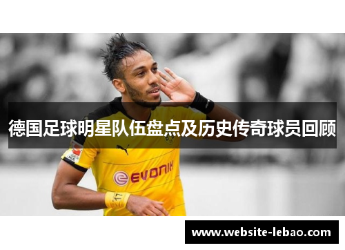 德国足球明星队伍盘点及历史传奇球员回顾