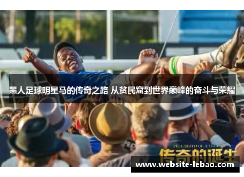黑人足球明星马的传奇之路 从贫民窟到世界巅峰的奋斗与荣耀 黑人足球明星马的传奇之路 从贫民窟到世界巅峰的奋斗与荣耀