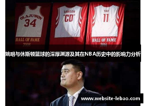 姚明与休斯顿篮球的深厚渊源及其在NBA历史中的影响力分析 姚明与休斯顿篮球的深厚渊源及其在NBA历史中的影响力分析