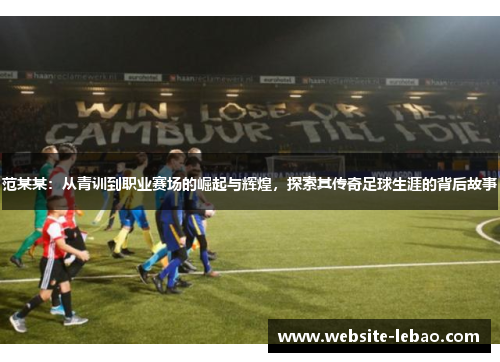 范某某:从青训到职业赛场的崛起与辉煌,探索其传奇足球生涯的背后故事 范某某:从青训到职业赛场的崛起与辉煌,探索其传奇足球生涯的背后故事