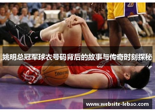 姚明总冠军球衣号码背后的故事与传奇时刻探秘 姚明总冠军球衣号码背后的故事与传奇时刻探秘
