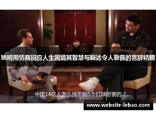 姚明用情商回应人生困境其智慧与豁达令人敬佩的言辞精髓 姚明用情商回应人生困境其智慧与豁达令人敬佩的言辞精髓