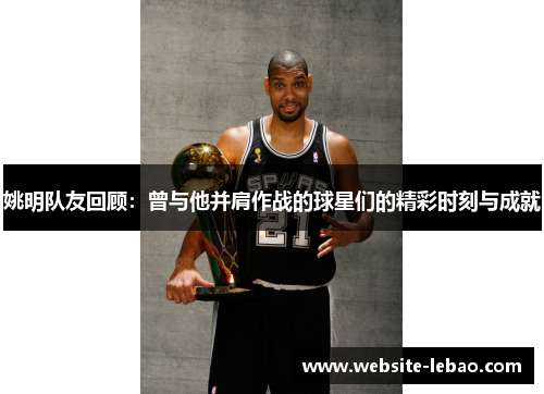 姚明队友回顾:曾与他并肩作战的球星们的精彩时刻与成就 姚明队友回顾:曾与他并肩作战的球星们的精彩时刻与成就