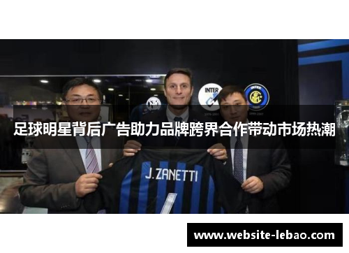 足球明星背后广告助力品牌跨界合作带动市场热潮 足球明星背后广告助力品牌跨界合作带动市场热潮
