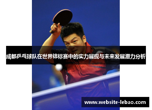 成都乒乓球队在世界锦标赛中的实力展现与未来发展潜力分析