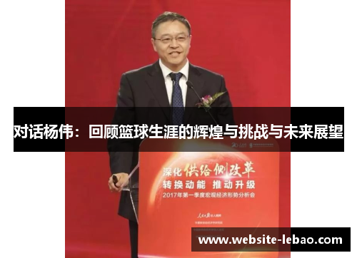 对话杨伟：回顾篮球生涯的辉煌与挑战与未来展望
