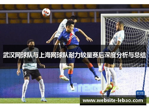 武汉网球队与上海网球队耐力较量赛后深度分析与总结