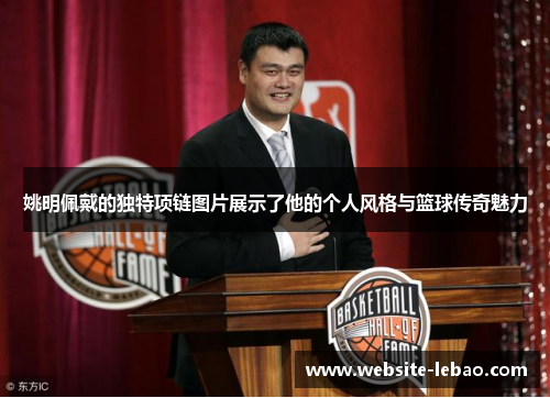 姚明佩戴的独特项链图片展示了他的个人风格与篮球传奇魅力