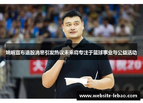 姚明宣布退股消息引发热议未来将专注于篮球事业与公益活动