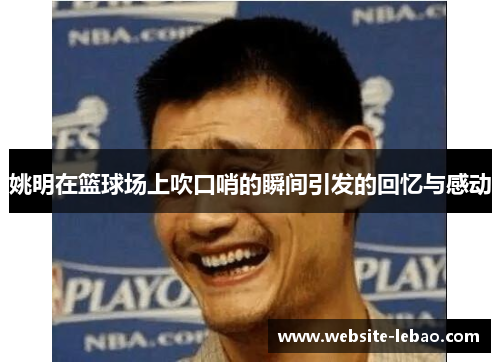 姚明在篮球场上吹口哨的瞬间引发的回忆与感动