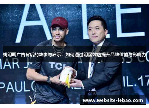 姚明明广告背后的故事与启示：如何通过明星效应提升品牌价值与影响力