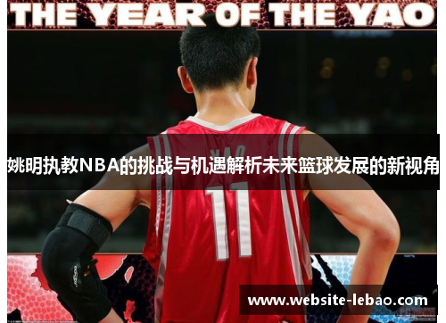 姚明执教NBA的挑战与机遇解析未来篮球发展的新视角