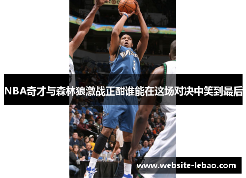 NBA奇才与森林狼激战正酣谁能在这场对决中笑到最后