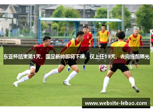 东亚杯结束第1天,国足新帅即将下课,仅上任19天,去向提前曝光 东亚杯结束第1天,国足新帅即将下课,仅上任19天,去向提前曝光