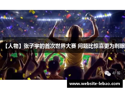 【人物】张子宇的首次世界大赛 问题比惊喜更为刺眼