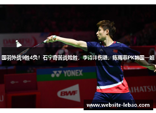 国羽外战9胜4负!石宇奇苦战险胜,李诗沣伤退,陈雨菲PK韩国一姐 国羽外战9胜4负!石宇奇苦战险胜,李诗沣伤退,陈雨菲PK韩国一姐
