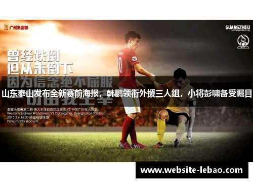 山东泰山发布全新赛前海报，韩鹏领衔外援三人组，小将彭啸备受瞩目