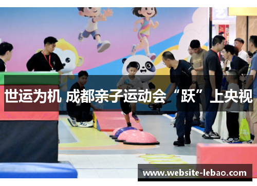 世运为机 成都亲子运动会“跃”上央视 世运为机 成都亲子运动会“跃”上央视