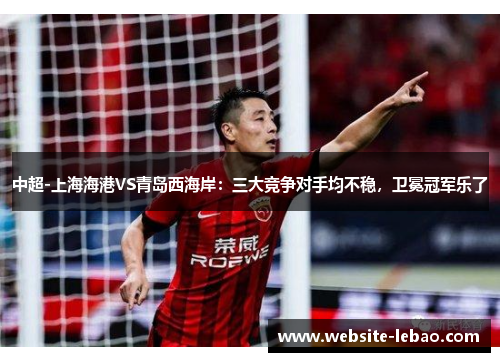 中超-上海海港VS青岛西海岸：三大竞争对手均不稳，卫冕冠军乐了