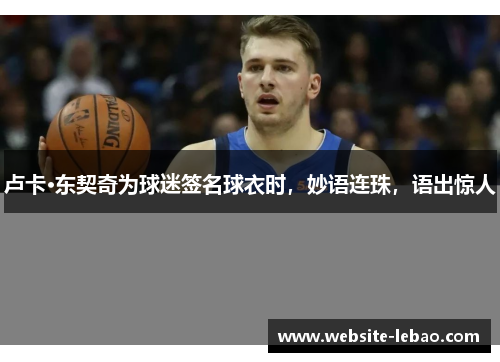 卢卡·东契奇为球迷签名球衣时，妙语连珠，语出惊人