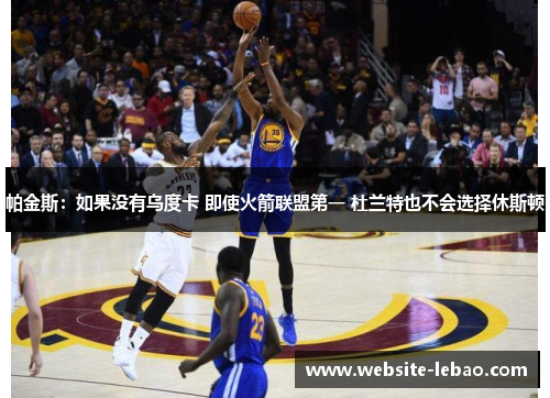 帕金斯：如果没有乌度卡 即使火箭联盟第一 杜兰特也不会选择休斯顿