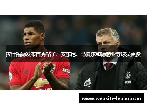 拉什福德发布首秀帖子，安东尼、马夏尔和德赫亚等球员点赞