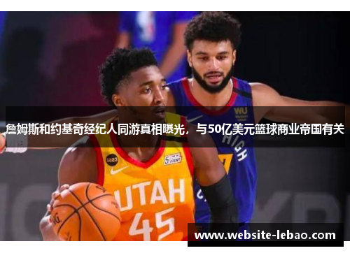 詹姆斯和约基奇经纪人同游真相曝光,与50亿美元篮球商业帝国有关 詹姆斯和约基奇经纪人同游真相曝光,与50亿美元篮球商业帝国有关