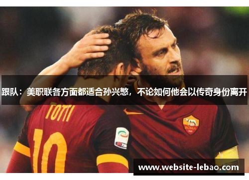 跟队：美职联各方面都适合孙兴慜，不论如何他会以传奇身份离开