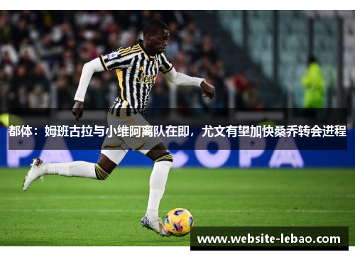 都体：姆班古拉与小维阿离队在即，尤文有望加快桑乔转会进程