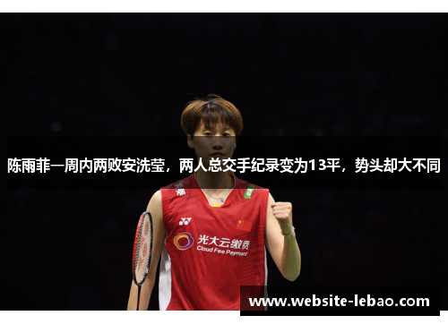 陈雨菲一周内两败安洗莹，两人总交手纪录变为13平，势头却大不同